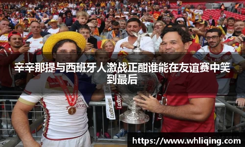 辛辛那提与西班牙人激战正酣谁能在友谊赛中笑到最后